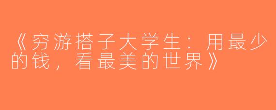 《穷游搭子大学生：用最少的钱，看最美的世界》