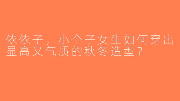 依依子，小个子女生如何穿出显高又气质的秋冬造型？