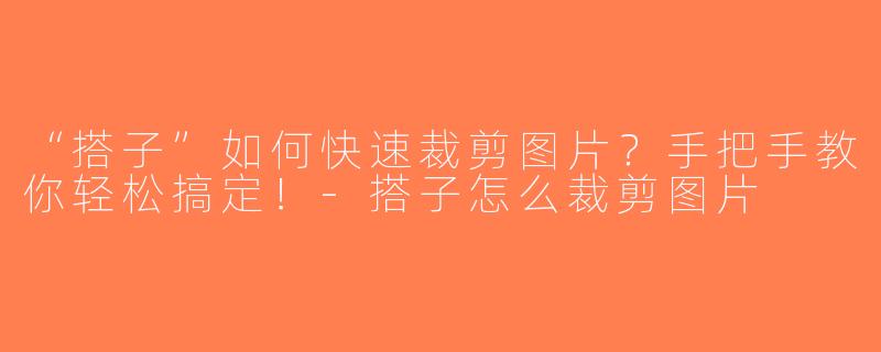 “搭子”如何快速裁剪图片？手把手教你轻松搞定！-搭子怎么裁剪图片