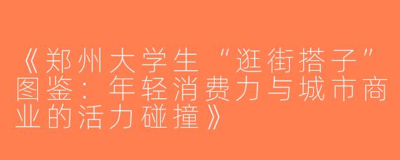 《郑州大学生“逛街搭子”图鉴：年轻消费力与城市商业的活力碰撞》