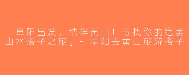 「阜阳出发，结伴黄山！寻找你的绝美山水搭子之旅」-阜阳去黄山旅游搭子