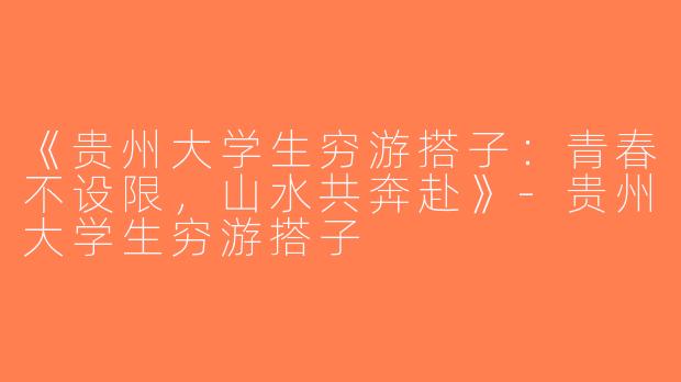 《贵州大学生穷游搭子：青春不设限，山水共奔赴》-贵州大学生穷游搭子