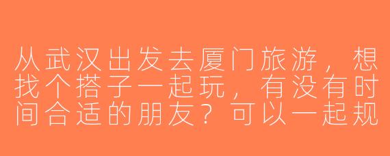从武汉出发去厦门旅游，想找个搭子一起玩，有没有时间合适的朋友？可以一起规划行程，分摊费用，互相拍照~