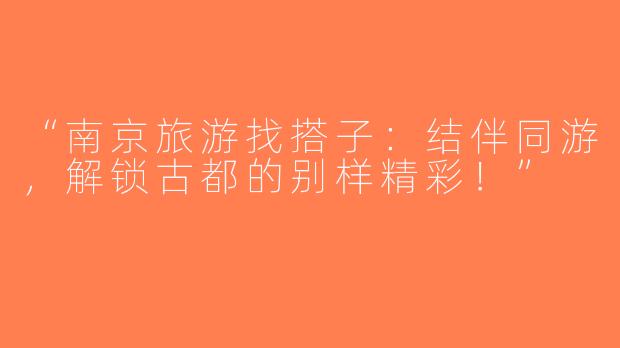“南京旅游找搭子：结伴同游，解锁古都的别样精彩！”