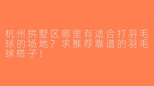 杭州拱墅区哪里有适合打羽毛球的场地？求推荐靠谱的羽毛球搭子！
