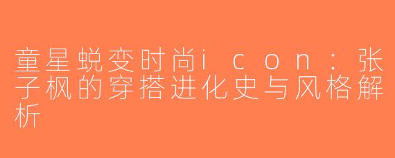 童星蜕变时尚icon：张子枫的穿搭进化史与风格解析