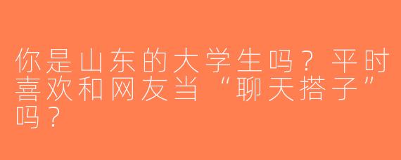 你是山东的大学生吗？平时喜欢和网友当“聊天搭子”吗？