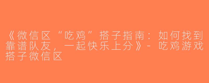 《微信区“吃鸡”搭子指南：如何找到靠谱队友，一起快乐上分》-吃鸡游戏搭子微信区
