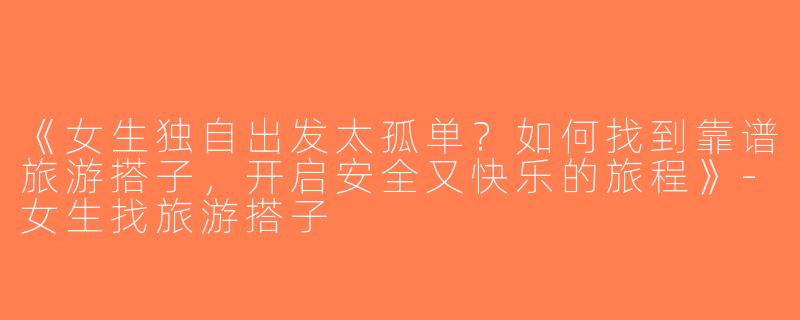 《女生独自出发太孤单？如何找到靠谱旅游搭子，开启安全又快乐的旅程》-女生找旅游搭子