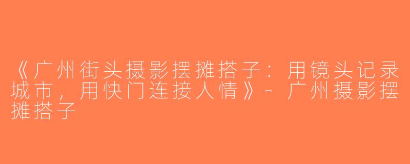 《广州街头摄影摆摊搭子：用镜头记录城市，用快门连接人情》-广州摄影摆摊搭子