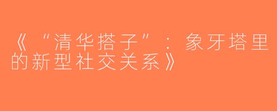 《“清华搭子”：象牙塔里的新型社交关系》