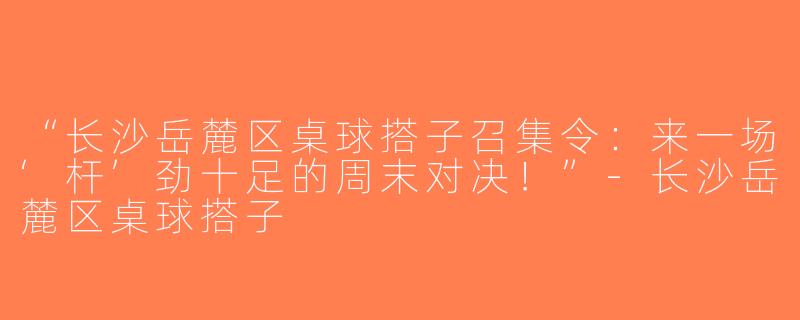 “长沙岳麓区桌球搭子召集令：来一场‘杆’劲十足的周末对决！”-长沙岳麓区桌球搭子