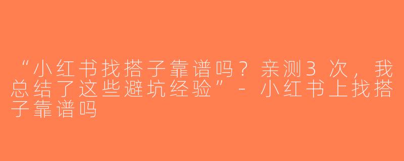 “小红书找搭子靠谱吗？亲测3次，我总结了这些避坑经验”-小红书上找搭子靠谱吗