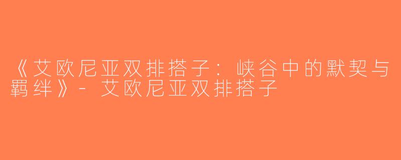 《艾欧尼亚双排搭子：峡谷中的默契与羁绊》-艾欧尼亚双排搭子