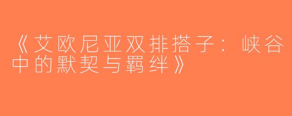 《艾欧尼亚双排搭子：峡谷中的默契与羁绊》