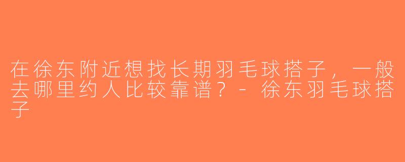 在徐东附近想找长期羽毛球搭子，一般去哪里约人比较靠谱？-徐东羽毛球搭子