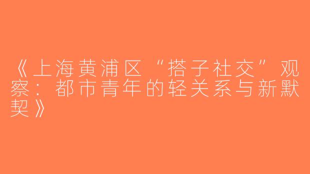 《上海黄浦区“搭子社交”观察：都市青年的轻关系与新默契》