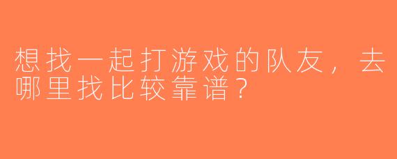 想找一起打游戏的队友，去哪里找比较靠谱？