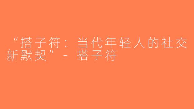 “搭子符：当代年轻人的社交新默契”-搭子符