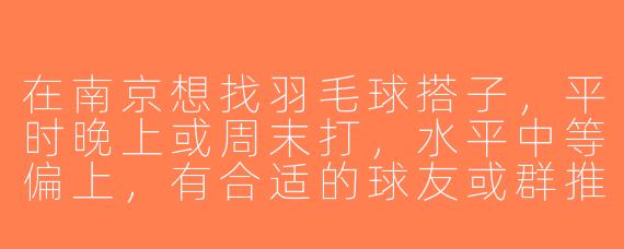 在南京想找羽毛球搭子，平时晚上或周末打，水平中等偏上，有合适的球友或群推荐吗？