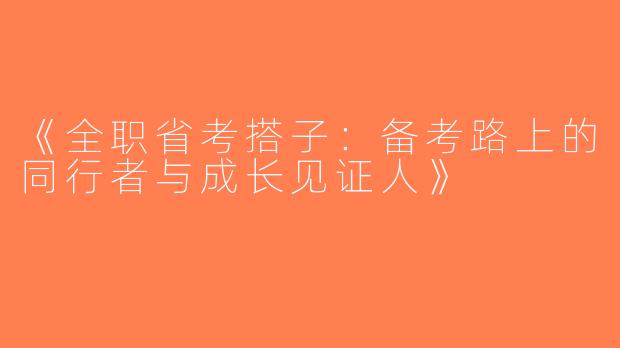 《全职省考搭子：备考路上的同行者与成长见证人》