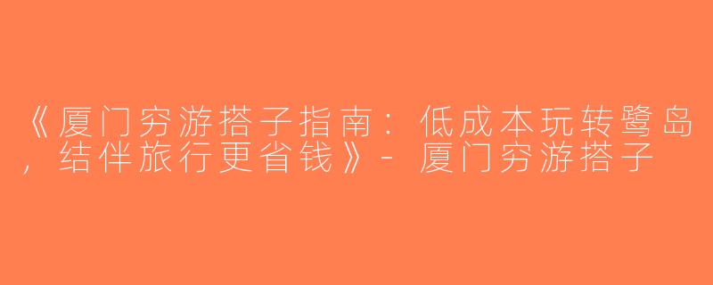 《厦门穷游搭子指南：低成本玩转鹭岛，结伴旅行更省钱》-厦门穷游搭子