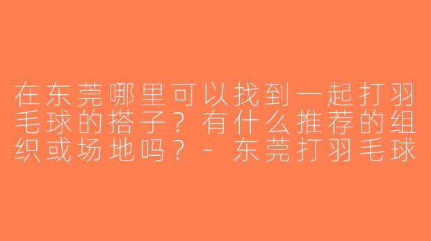 在东莞哪里可以找到一起打羽毛球的搭子？有什么推荐的组织或场地吗？-东莞打羽毛球搭子