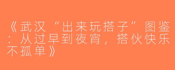 《武汉“出来玩搭子”图鉴：从过早到夜宵，搭伙快乐不孤单》