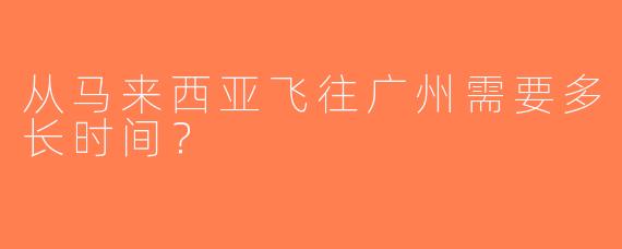 从马来西亚飞往广州需要多长时间？