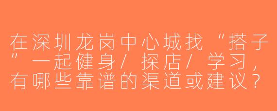 在深圳龙岗中心城找“搭子”一起健身/探店/学习，有哪些靠谱的渠道或建议？