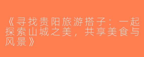 《寻找贵阳旅游搭子：一起探索山城之美，共享美食与风景》