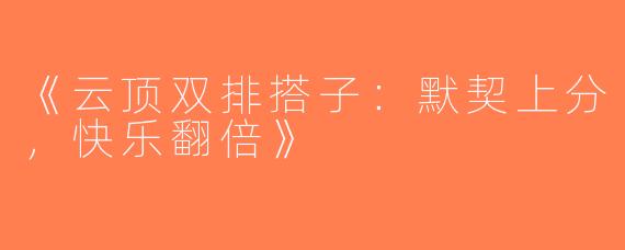 《云顶双排搭子：默契上分，快乐翻倍》