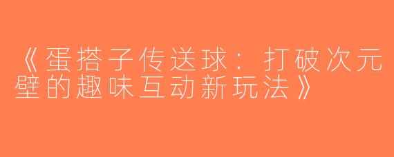 《蛋搭子传送球：打破次元壁的趣味互动新玩法》