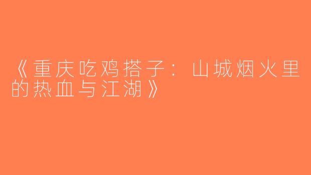 《重庆吃鸡搭子：山城烟火里的热血与江湖》
