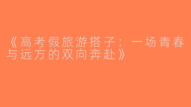 《高考假旅游搭子：一场青春与远方的双向奔赴》