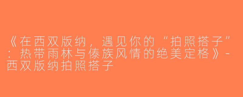 《在西双版纳，遇见你的“拍照搭子”：热带雨林与傣族风情的绝美定格》-西双版纳拍照搭子