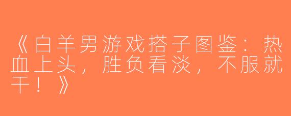 《白羊男游戏搭子图鉴：热血上头，胜负看淡，不服就干！》