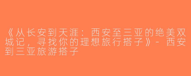 《从长安到天涯：西安至三亚的绝美双城记，寻找你的理想旅行搭子》-西安到三亚旅游搭子