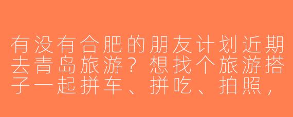 有没有合肥的朋友计划近期去青岛旅游？想找个旅游搭子一起拼车、拼吃、拍照，时间灵活可商量，男女不限，主要希望性格随和好相处～