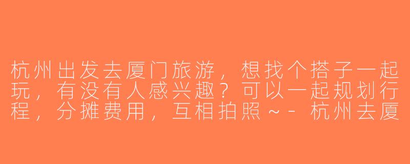 杭州出发去厦门旅游，想找个搭子一起玩，有没有人感兴趣？可以一起规划行程，分摊费用，互相拍照～-杭州去厦门旅游搭子