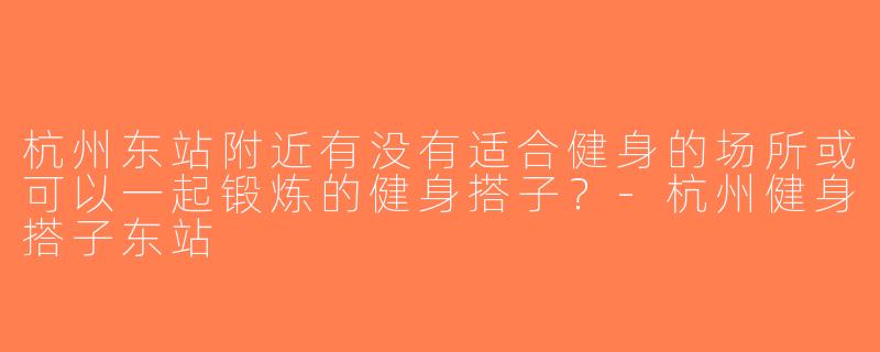 杭州东站附近有没有适合健身的场所或可以一起锻炼的健身搭子？-杭州健身搭子东站