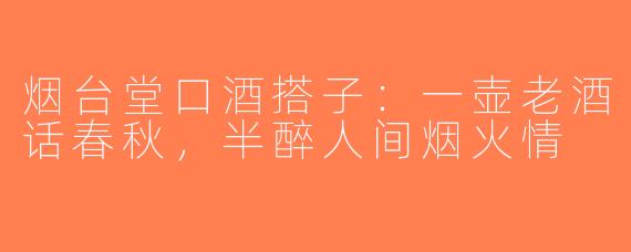 烟台堂口酒搭子：一壶老酒话春秋，半醉人间烟火情