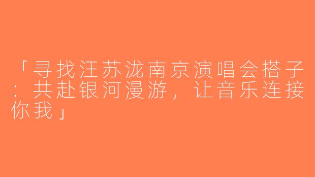 「寻找汪苏泷南京演唱会搭子：共赴银河漫游，让音乐连接你我」