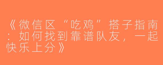 《微信区“吃鸡”搭子指南：如何找到靠谱队友，一起快乐上分》