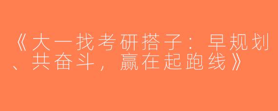 《大一找考研搭子：早规划、共奋斗，赢在起跑线》