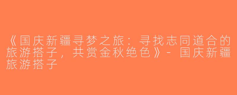 《国庆新疆寻梦之旅：寻找志同道合的旅游搭子，共赏金秋绝色》-国庆新疆旅游搭子