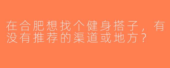 在合肥想找个健身搭子，有没有推荐的渠道或地方？