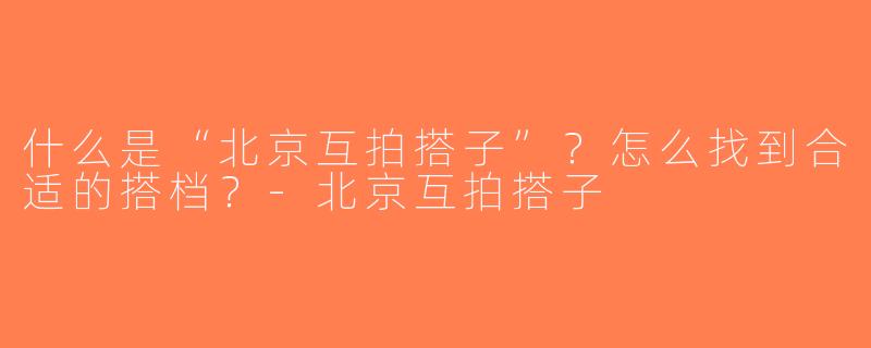 什么是“北京互拍搭子”？怎么找到合适的搭档？-北京互拍搭子