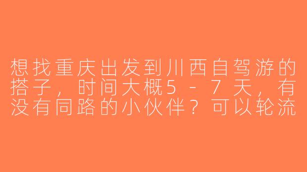 想找重庆出发到川西自驾游的搭子，时间大概5-7天，有没有同路的小伙伴？可以轮流开车，费用AA，喜欢拍照和慢游！