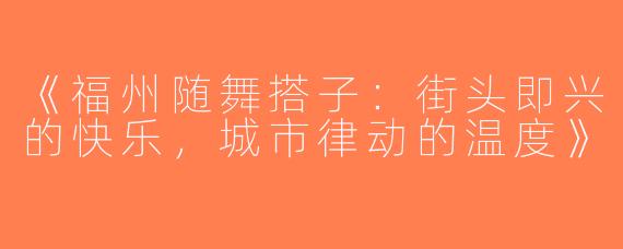 《福州随舞搭子：街头即兴的快乐，城市律动的温度》